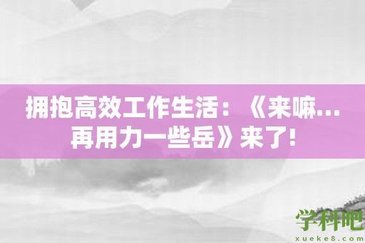 拥抱高效工作生活：《来嘛…再用力一些岳》来了!