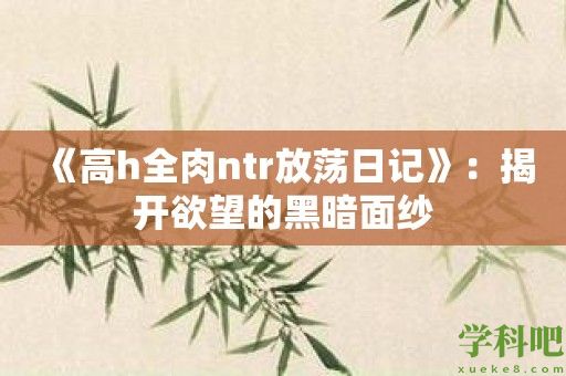 《高h全肉ntr放荡日记》：揭开欲望的黑暗面纱