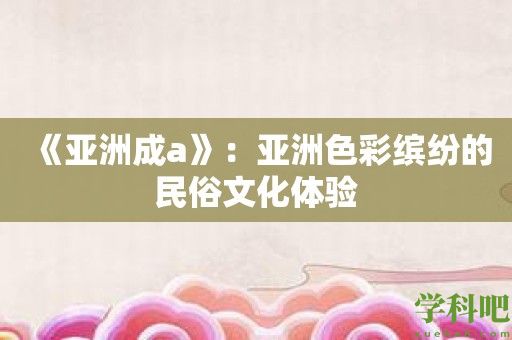 《亚洲成a》：***彩缤纷的民俗文化体验