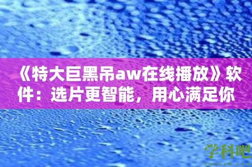 《特大巨黑吊aw在线播放》软件：选片更智能，用心满足你的每个需求