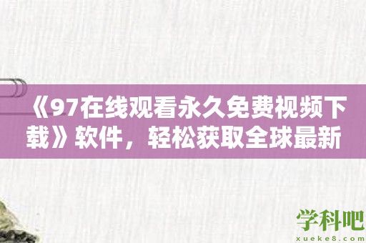 《97在线观看永久免费视频下载》软件，轻松获取全球最新电视剧！