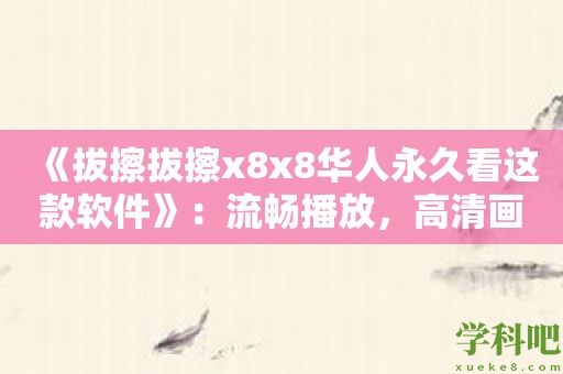 《拔擦拔擦x8x8华人永久看这款软件》：流畅播放，高清画质，让你爱不释手！