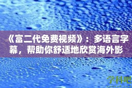 《富二代免费视频》：多语言字幕，帮助你舒适地欣赏海外影片