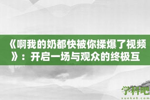 《啊我的奶都快被你揉爆了视频》：开启一场与观众的终极互动之旅