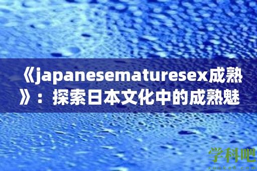 《japanesematuresex成熟》：探索日本文化中的成熟魅力