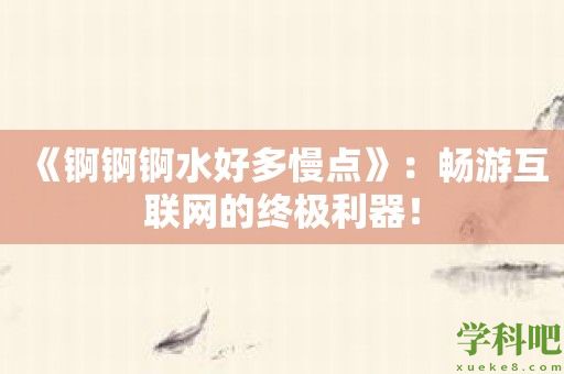 《锕锕锕水好多慢点》：畅游互联网的终极利器！