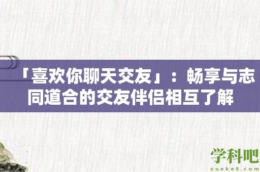 「喜欢你聊天交友」：畅享与志同道合的交友伴侣相互了解