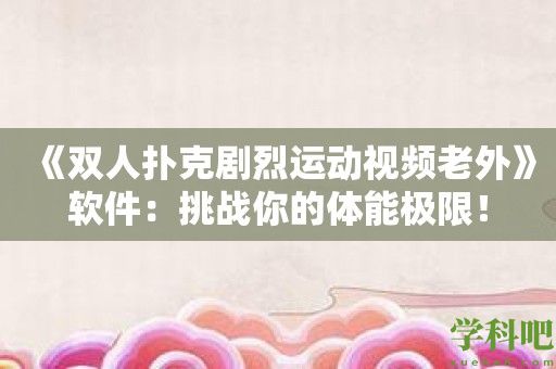 《双人扑克剧烈运动视频老外》软件：挑战你的体能极限！