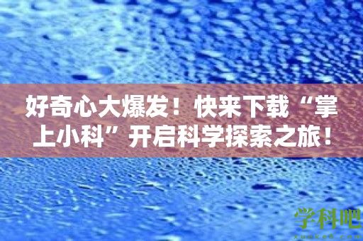 好奇心大爆发！快来下载“掌上小科”开启科学探索之旅！