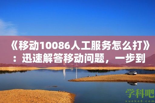 《移动10086人工服务怎么打》：迅速解答移动问题，一步到位！