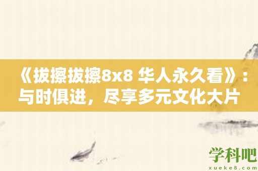 《拔擦拔擦8x8 华人永久看》：与时俱进，尽享多元文化大片！