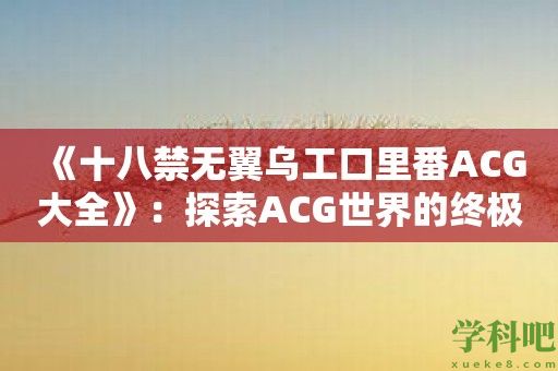 《十八禁无翼乌工口里番ACG大全》：探索ACG世界的终极禁断