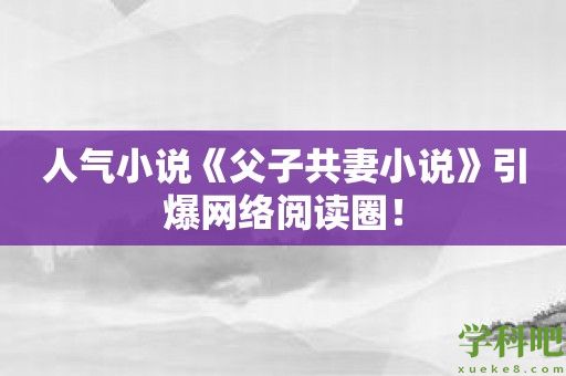 人气小说《父子共妻小说》引爆网络阅读圈！