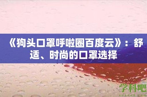 《狗头口罩呼啦圈百度云》：舒适、时尚的口罩选择