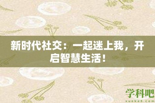 新时代社交：一起迷上我，开启智慧生活！