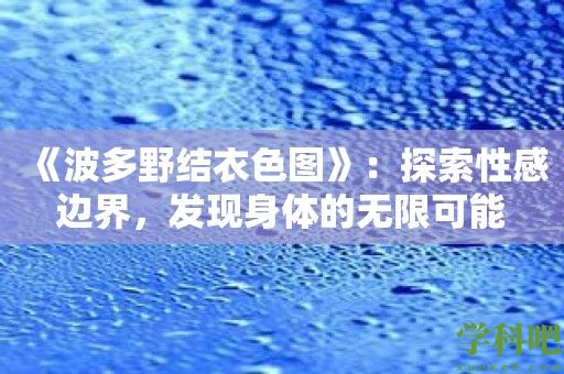 《波多野结衣色图》：探索性感边界，发现身体的无限可能