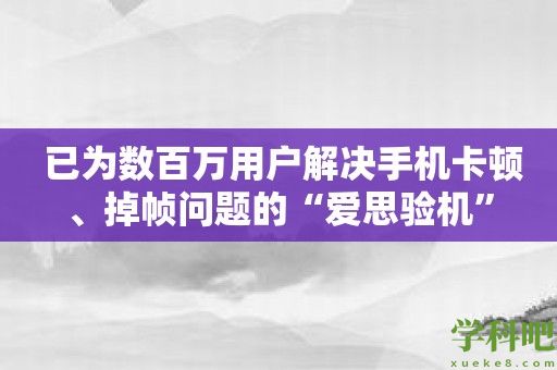  已为数百万用户解决手机卡顿、掉帧问题的“爱思验机”