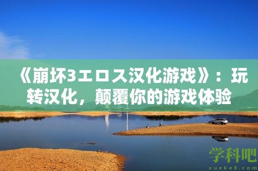 《崩坏3エロス汉化游戏》：玩转汉化，颠覆你的游戏体验