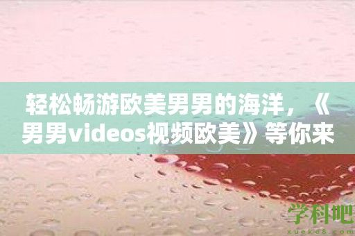 轻松畅游欧美男男的海洋，《男男videos视频欧美》等你来冒险！