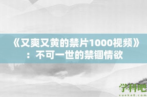 《又爽又黄的禁片1000视频》：不可一世的禁锢情欲