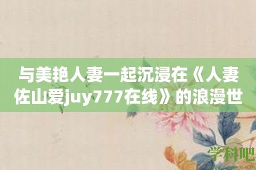 与美艳**一起沉浸在《**佐山爱juy777在线》的浪漫世界