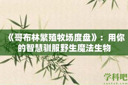 《哥布林繁殖牧场度盘》：用你的智慧驯服野生魔法生物