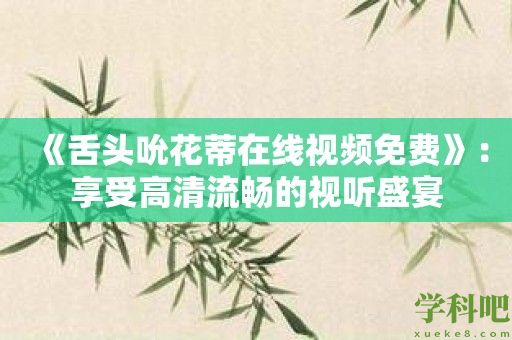 《舌头吮花蒂在线视频免费》：享受高清流畅的视听盛宴