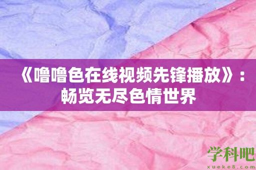 《噜噜色在线视频先锋播放》：畅览无尽**世界