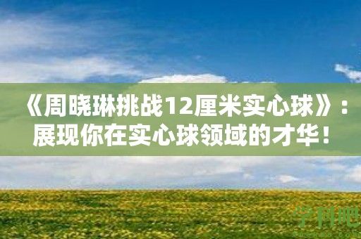 《周晓琳挑战12厘米实心球》：展现你在实心球领域的才华！