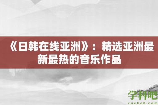 《日韩在线亚洲》：精选亚洲最新最热的音乐作品