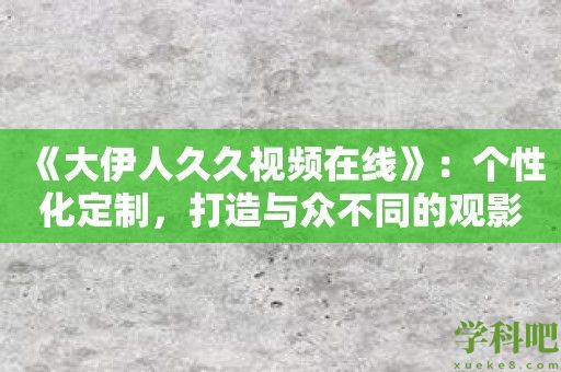 《大伊人久久视频在线》：个性化定制，打造与众不同的观影体验