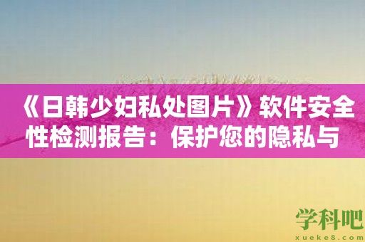 《日韩少妇私处图片》软件安全性检测报告：保护您的隐私与数据