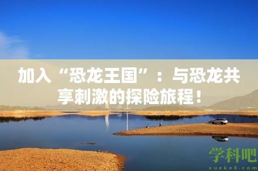 加入“恐龙王国”：与恐龙共享刺激的探险旅程！