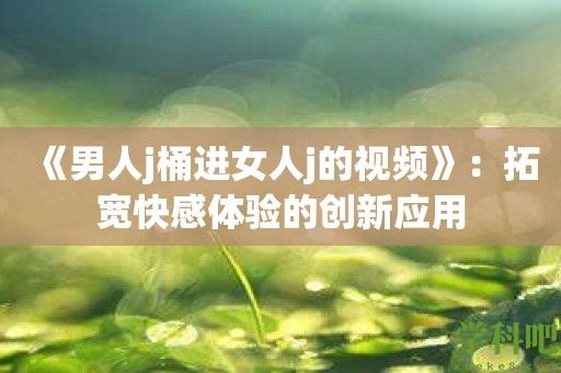 《男人j桶进女人j的视频》：拓宽快感体验的创新应用