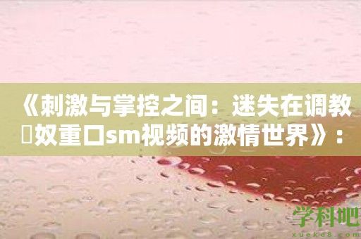 《刺激与掌控之间：迷失在**婬奴重口sm视频的激情世界》：挑战快感源泉的无尽征途