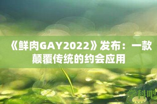 《鲜肉GAY2022》发布：一款颠覆传统的约会应用