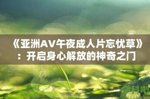 《亚洲AV午夜成人片忘忧草》：开启身心解放的神奇之门