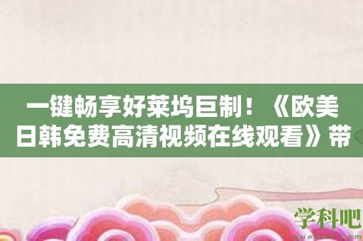 一键畅享好莱坞巨制！《欧美日韩免费高清视频在线观看》带来惊喜连连！