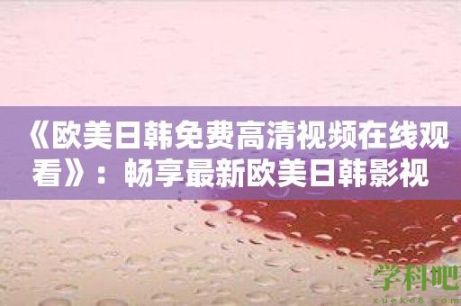 《欧美日韩免费高清视频在线观看》：畅享最新欧美日韩影视大片！