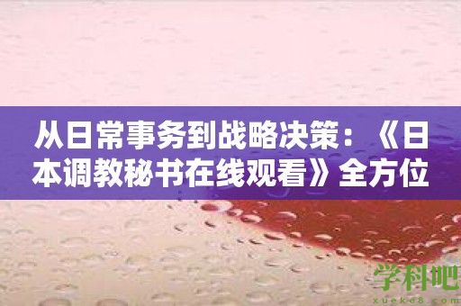 从日常事务到战略决策：《日本调教秘书在线观看》全方位助力