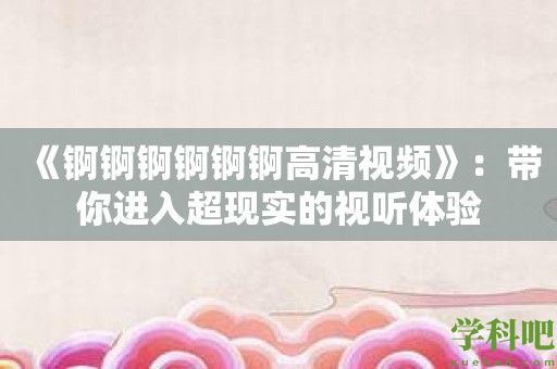 《锕锕锕锕锕锕高清视频》：带你进入超现实的视听体验