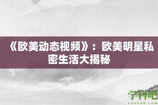 《欧美动态视频》：欧美明星私密生活大揭秘