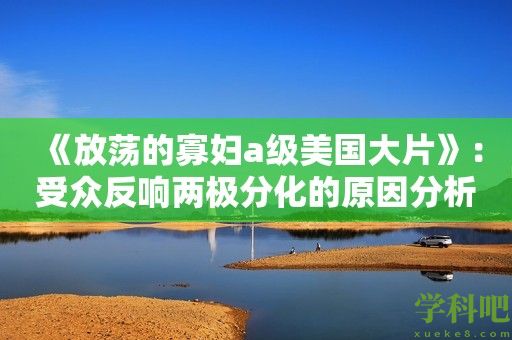 《放荡的寡妇a级美国大片》：受众反响两极分化的原因分析