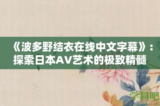 《波多野结衣在线中文字幕》：探索日本AV艺术的极致精髓