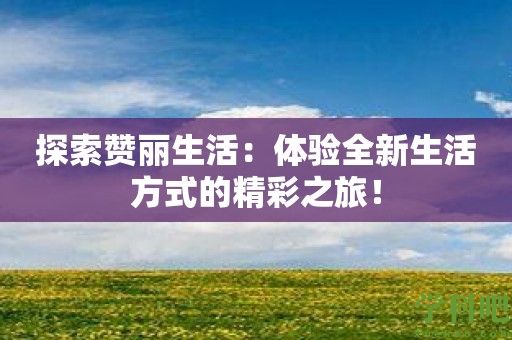 探索赞丽生活：体验全新生活方式的精彩之旅！