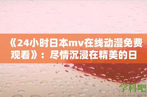 《24小时日本mv在线动漫免费观看》：尽情沉浸在精美的日本mv世界