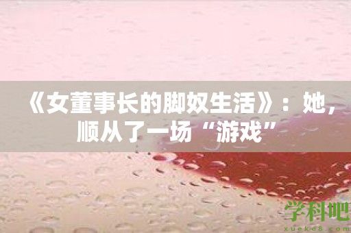 《女董事长的脚奴生活》：她，顺从了一场“游戏”