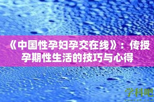 《中国性孕妇孕交在线》：传授孕期性生活的技巧与心得