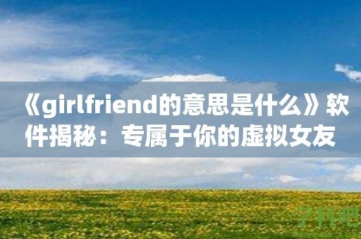 《girlfriend的意思是什么》软件揭秘：专属于你的虚拟女友