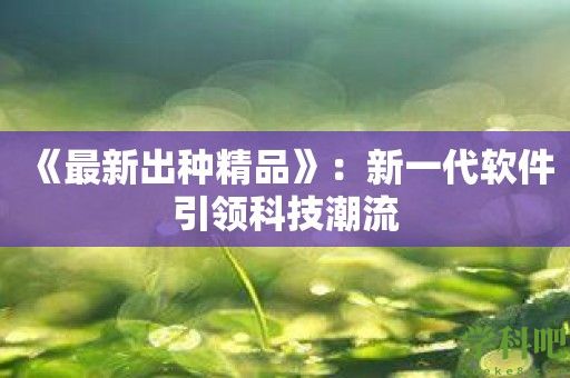 《最新出种精品》：新一代软件引领科技潮流